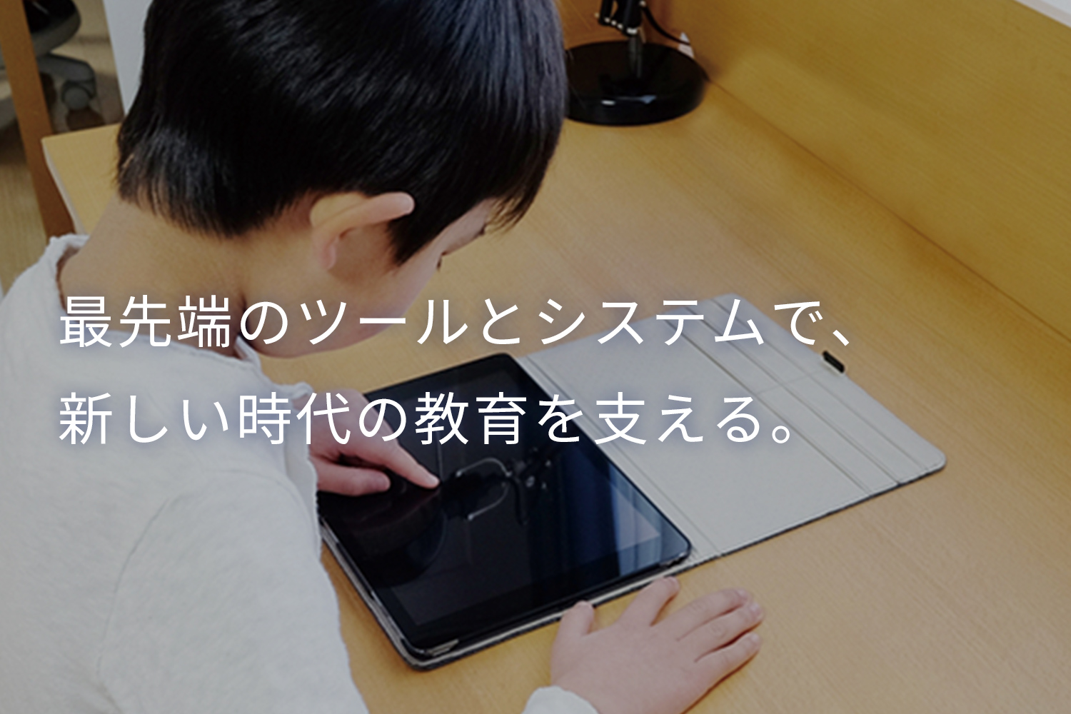 最先端のツールとシステムで、新しい時代の教育を支える。